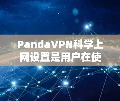 PandaVPN科学上网设置是用户在使用其科学上网功能时需要按照以下步骤进行的。科学上网功能允许用户在特定网络上访问其他网络,通常用于测试、学习或管理。以下是一些重要的步骤