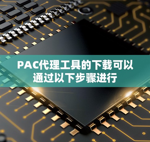 PAC代理工具的下载可以通过以下步骤进行