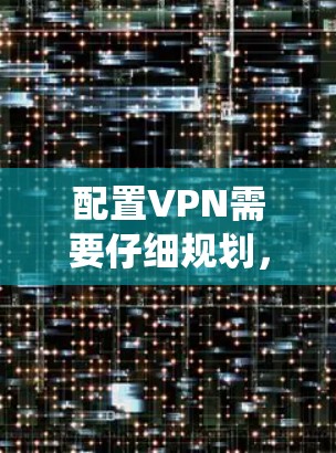 配置VPN需要仔细规划，确保每一步都正确无误。以下是详细且系统化的配置步骤