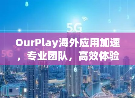 OurPlay海外应用加速，专业团队，高效体验，可靠服务