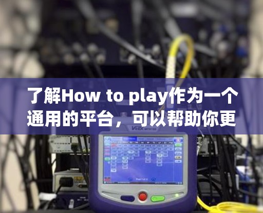 了解How to play作为一个通用的平台，可以帮助你更好地理解和构建不同类型的游戏。以下是一个系统化的分析，帮助你更好地理解游戏的运作机制