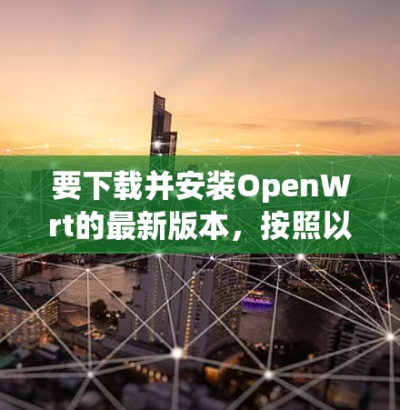 要下载并安装OpenWrt的最新版本,按照以下步骤进行 要下载并安装OpenWrt的最新版本,按照以下步骤进行