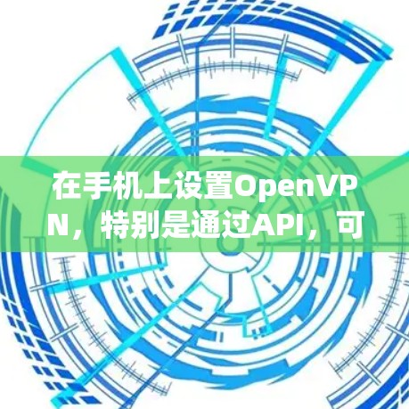 在手机上设置OpenVPN，特别是通过API，可以实现 secure communication。以下是详细的步骤指南