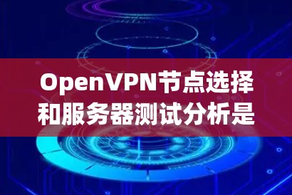 OpenVPN节点选择和服务器测试分析是一个复杂的过程，涉及多个方面，需要仔细考虑。以下是对该过程的系统性总结