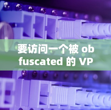 要访问一个被 obfuscated 的 VPN 网站并下载高速VPN软件,首先需要确保你的设备具备必要的安全和隐私保护功能。以下是一个详细的步骤指南 要访问一个被 obfuscated 的 VPN 网站并下载高速VPN软件,首先需要确保你的设备具备必要的安全和隐私保护功能。以下是一个详细的步骤指南