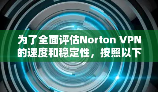为了全面评估Norton VPN的速度和稳定性，按照以下步骤进行测试和分析