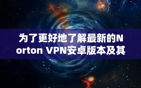 为了更好地了解最新的Norton VPN安卓版本及其对手机加速的功能，以下是一些系统性的步骤和信息