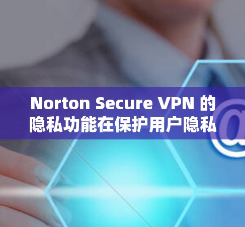 Norton Secure VPN 的隐私功能在保护用户隐私方面表现非常出色，涵盖了加密通信、数据加密、流量控制、身份验证和用户控制等多个方面。以下是对这些功能的详细总结和分析