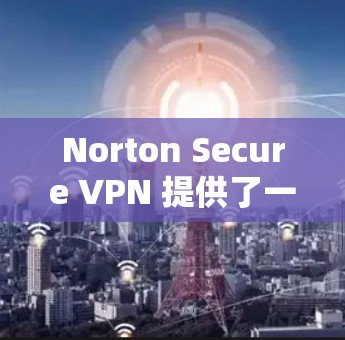 Norton Secure VPN 提供了一个安全且高效的VPN体验，其速度通常在 0.1 加速以上。以下是关于 Norton Secure VPN 的速度分析和一些优化建议
