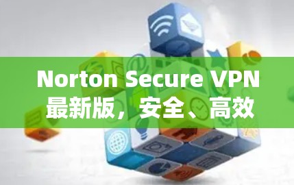 Norton Secure VPN 最新版，安全、高效、易用推荐