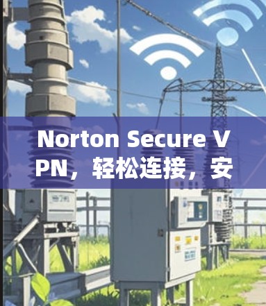 Norton Secure VPN，轻松连接，安全可靠