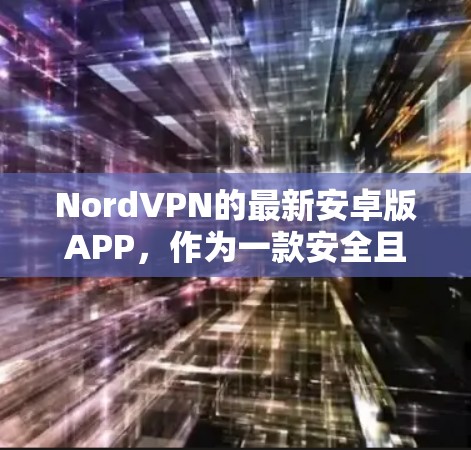 NordVPN的最新安卓版APP,作为一款安全且功能丰富的VPN服务,近年来在用户体验和功能上都有所提升。以下是其最新版本的主要特点和功能