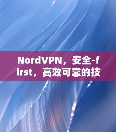 NordVPN，安全-first，高效可靠的技术解决方案