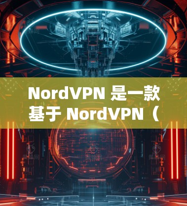 NordVPN 是一款基于 NordVPN(NordVPN)的国际 VPN 服务,主要面向全球用户,提供快速、可靠、安全的VPN连接。以下是关于 NordVPN的中国线路和海外访问的详细信息