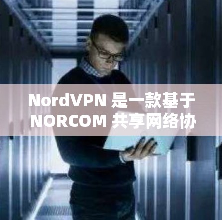 NordVPN 是一款基于 NORCOM 共享网络协议 的 24/7 周围监控 VPN 服务,提供安全、便捷的VPN体验。以下是关于 NordVPN的真实测评体验的详细介绍