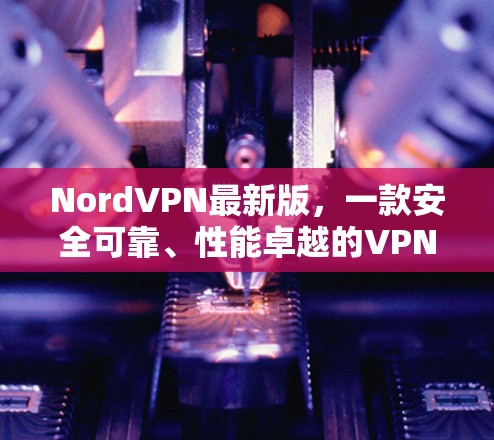 NordVPN最新版，一款安全可靠、性能卓越的VPN应用