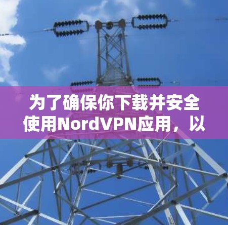 为了确保你下载并安全使用NordVPN应用，以下是一个详细的步骤指南
