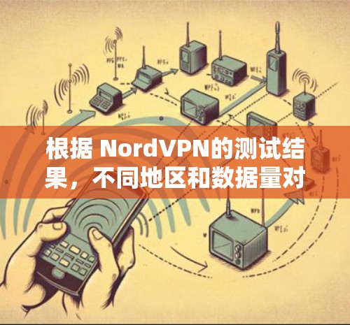 根据 NordVPN的测试结果,不同地区和数据量对用户体验的影响如下