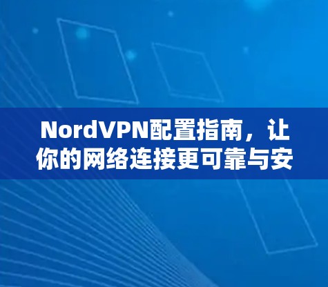 NordVPN配置指南，让你的网络连接更可靠与安全
