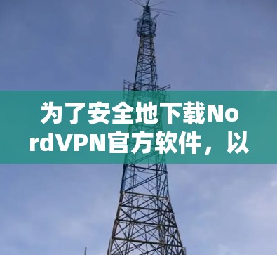为了安全地下载NordVPN官方软件，以下是一步步的指南