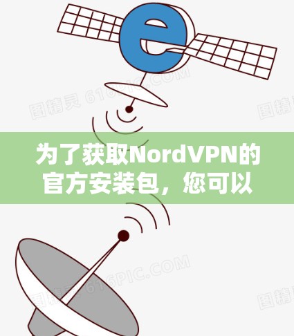 为了获取NordVPN的官方安装包，您可以按照以下步骤进行操作