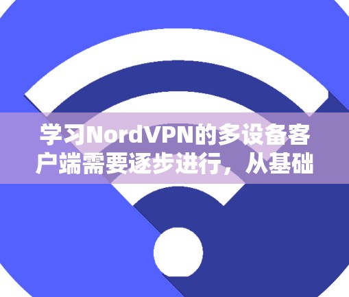 学习NordVPN的多设备客户端需要逐步进行，从基础协议开始，逐步深入到网络层配置。以下是详细的步骤指南