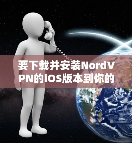 要下载并安装NordVPN的iOS版本到你的苹果设备,可以按照以下步骤进行